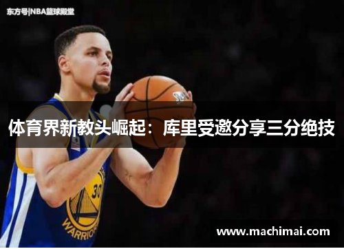 体育界新教头崛起：库里受邀分享三分绝技